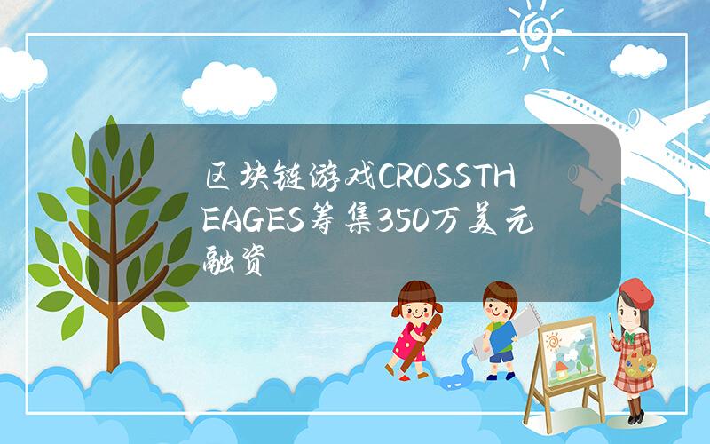 区块链游戏CROSSTHEAGES筹集350万美元融资