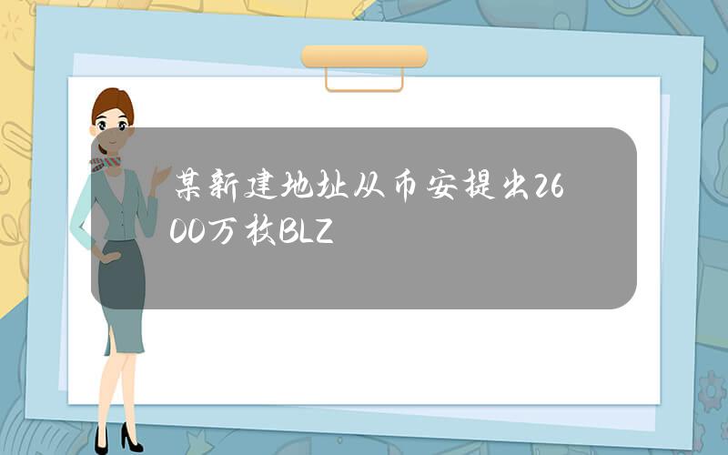 某新建地址从币安提出2600万枚BLZ