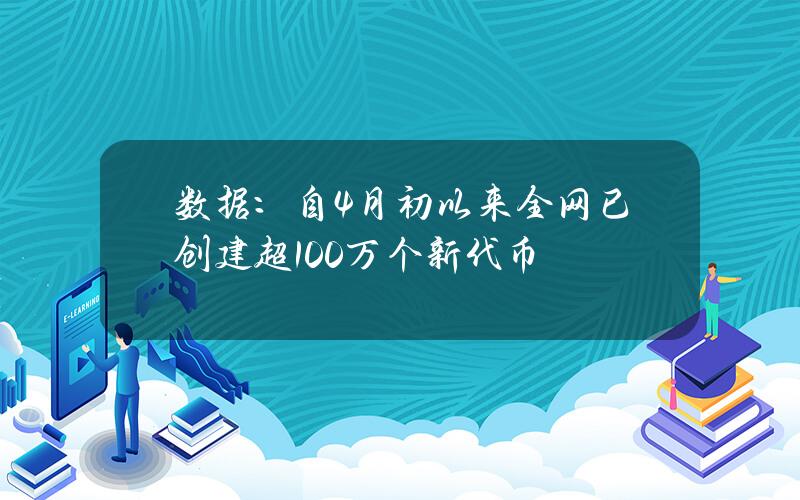 数据：自4月初以来全网已创建超100万个新代币