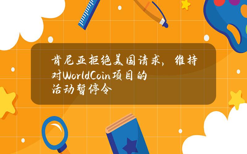 肯尼亚拒绝美国请求，维持对WorldCoin项目的活动暂停令