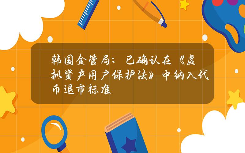 韩国金管局：已确认在《虚拟资产用户保护法》中纳入代币退市标准