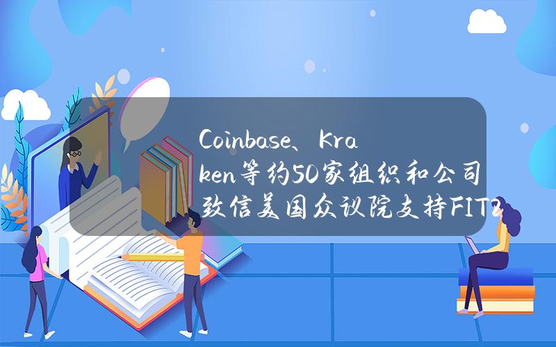 Coinbase、Kraken等约50家组织和公司致信美国众议院支持FIT21法案