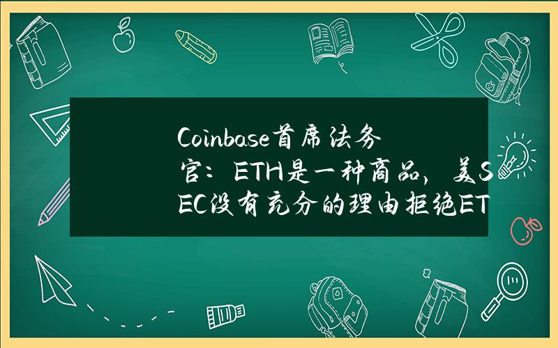 Coinbase首席法务官：ETH是一种商品，美SEC没有充分的理由拒绝ETHETP申请