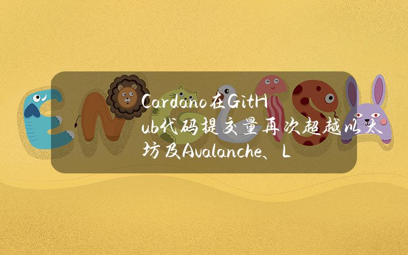 Cardano在GitHub代码提交量再次超越以太坊及Avalanche、Litecoin和Tron