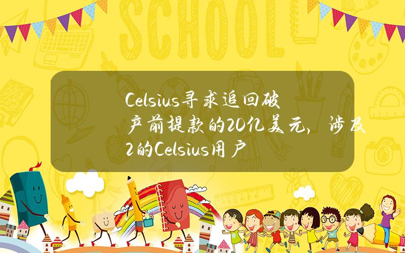 Celsius寻求追回破产前提款的20亿美元，涉及2%的Celsius用户