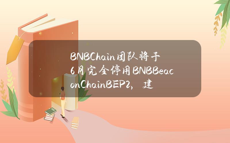 BNBChain团队将于6月完全停用BNBBeaconChain（BEP2），建议所有BEP2项目尽快迁移至BEP20