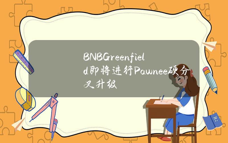 BNBGreenfield即将进行Pawnee硬分叉升级