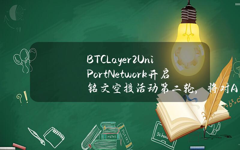 BTCLayer2UniPort.Network开启铭文空投活动第二轮，将对AVAV、POLS、ALLY、ETHS持有用户空投6300万枚UP代币