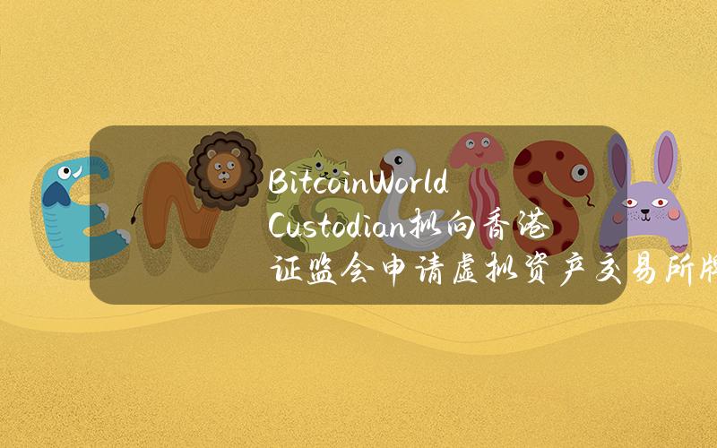 BitcoinWorldCustodian拟向香港证监会申请虚拟资产交易所牌照