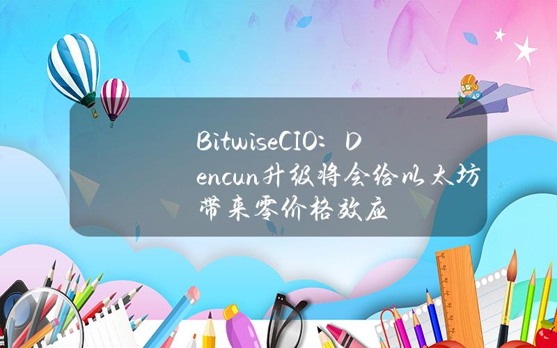 BitwiseCIO：Dencun升级将会给以太坊带来零价格效应