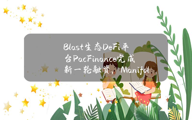 Blast生态DeFi平台PacFinance完成新一轮融资，Manifold等参投