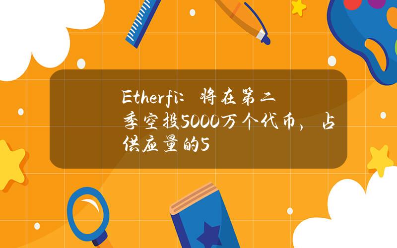 Ether.fi：将在第二季空投5000万个代币，占供应量的5%