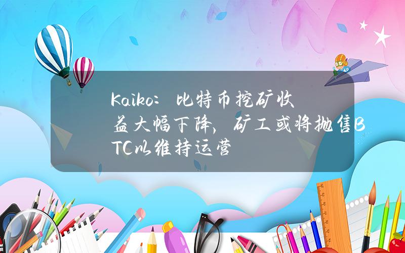 Kaiko：比特币挖矿收益大幅下降，矿工或将抛售BTC以维持运营