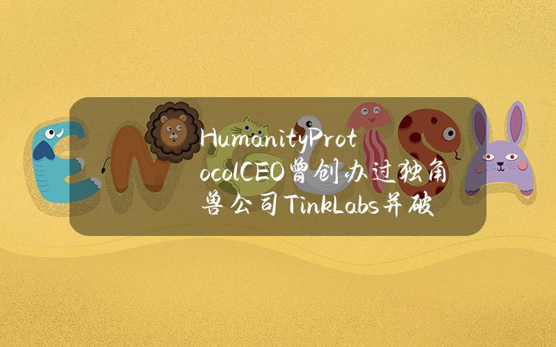 HumanityProtocolCEO曾创办过独角兽公司TinkLabs并破产