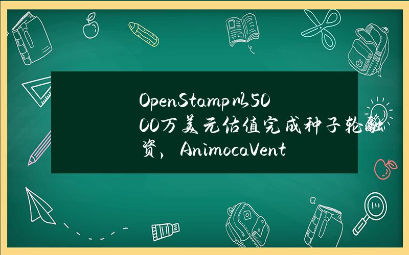 OpenStamp以5000万美元估值完成种子轮融资，AnimocaVentures领投