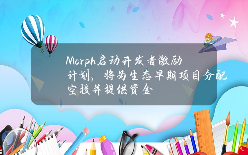 Morph启动开发者激励计划，将为生态早期项目分配空投并提供资金