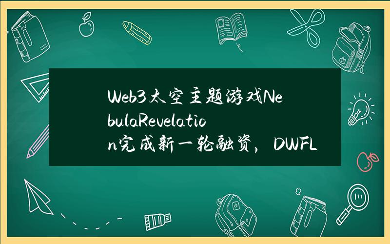 Web3太空主题游戏NebulaRevelation完成新一轮融资，DWFLabs等参投