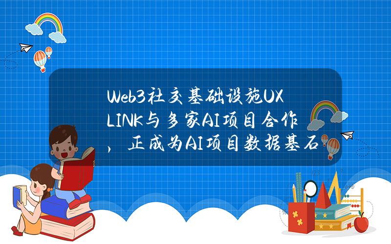 Web3社交基础设施UXLINK与多家AI项目合作，正成为AI项目数据基石